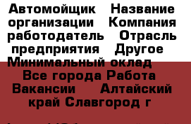 Автомойщик › Название организации ­ Компания-работодатель › Отрасль предприятия ­ Другое › Минимальный оклад ­ 1 - Все города Работа » Вакансии   . Алтайский край,Славгород г.